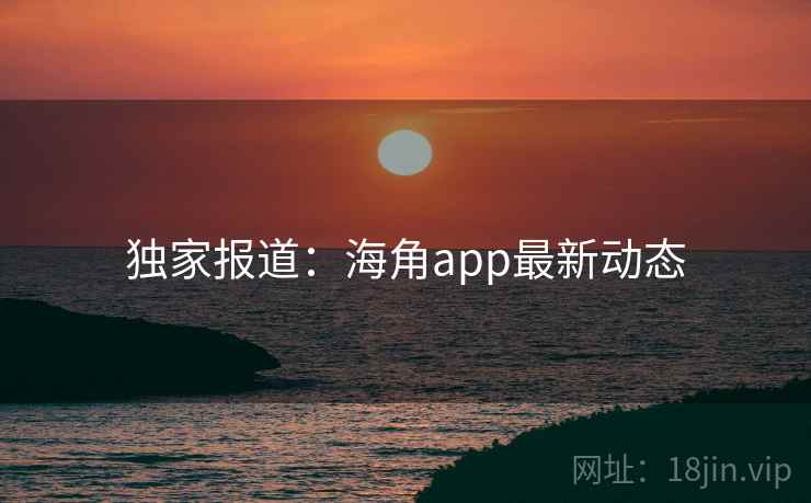 独家报道：海角app最新动态