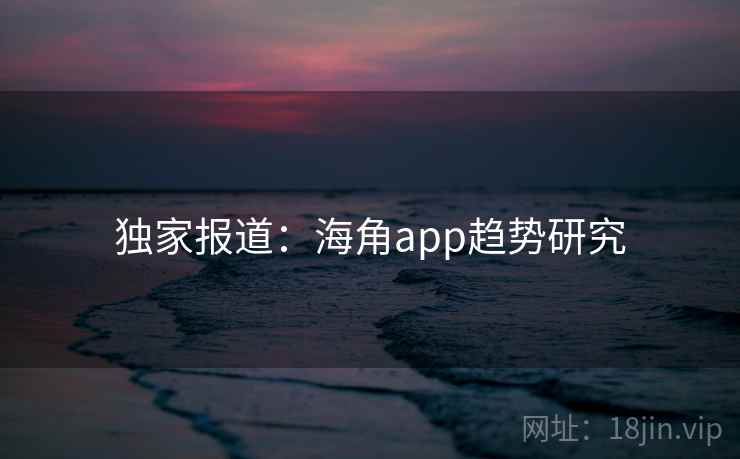 独家报道：海角app趋势研究