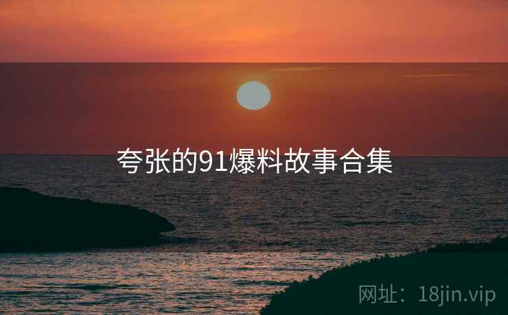 夸张的91爆料故事合集