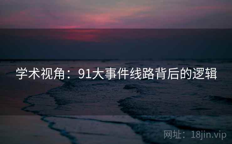 学术视角：91大事件线路背后的逻辑
