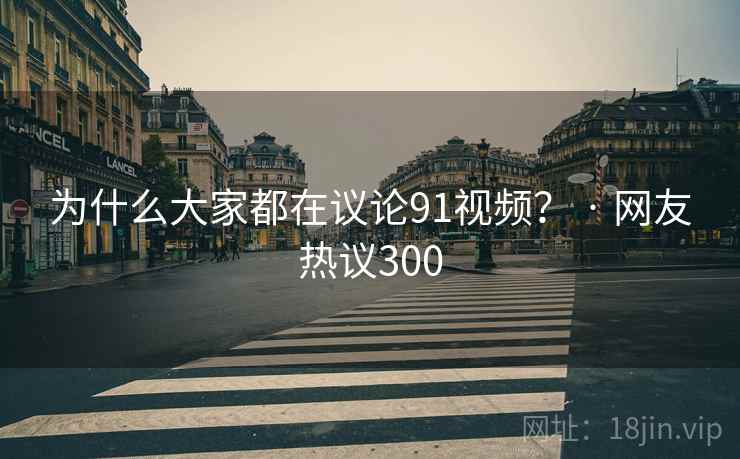 为什么大家都在议论91视频？ · 网友热议300
