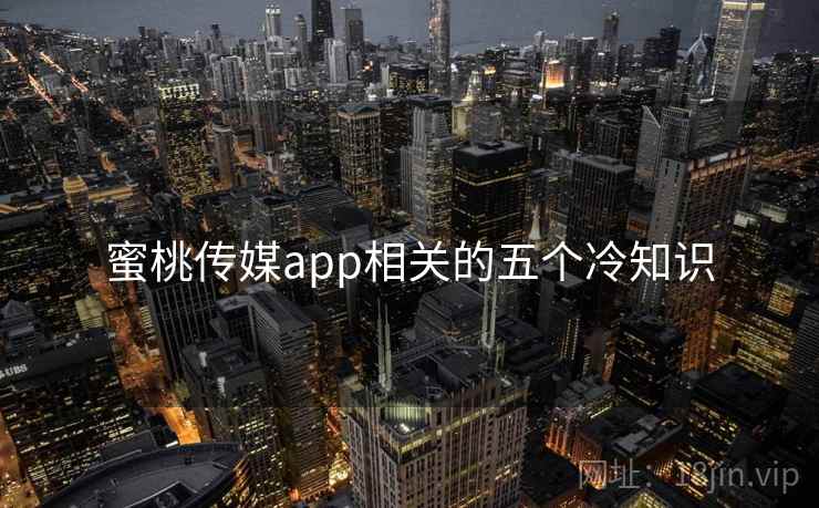 蜜桃传媒app相关的五个冷知识
