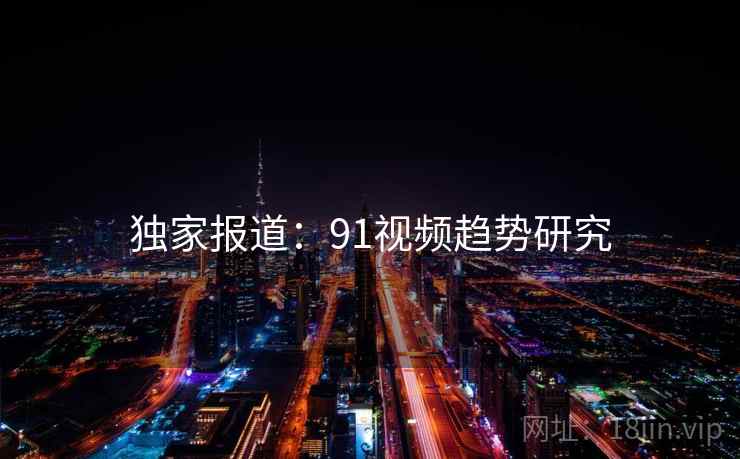 独家报道：91视频趋势研究