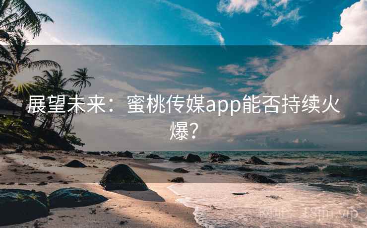 展望未来：蜜桃传媒app能否持续火爆？