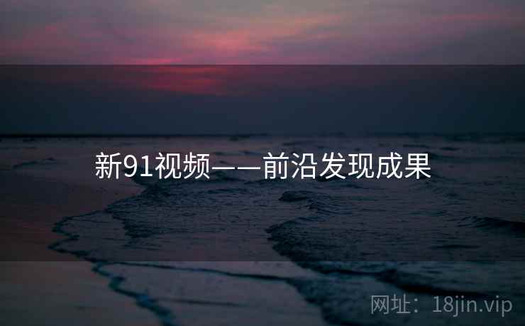 新91视频——前沿发现成果