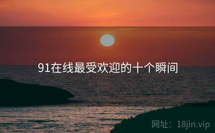 91在线最受欢迎的十个瞬间