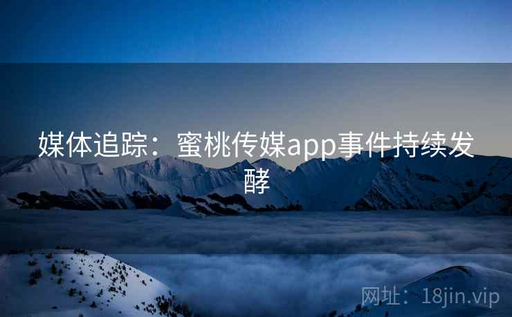 媒体追踪：蜜桃传媒app事件持续发酵